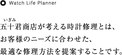 五十君商店が考える時計修理とは、お客様のニーズに合わせた、最適な修理方法を提案することです。